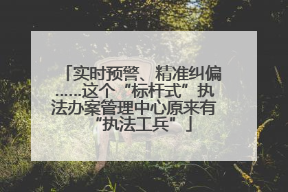 实时预警、精准纠偏……这个“标杆式”执法办案管理中心原来有“执法工兵”