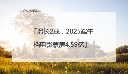 增长2成，2025端午档电影票房4.59亿