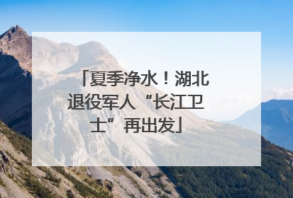 夏季净水！湖北退役军人“长江卫士”再出发