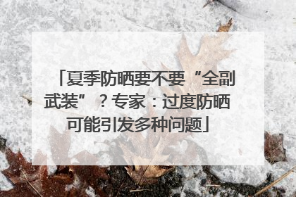 夏季防晒要不要“全副武装”？专家：过度防晒可能引发多种问题