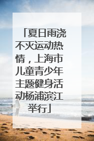 夏日雨浇不灭运动热情，上海市儿童青少年主题健身活动杨浦滨江举行