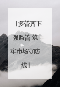 多管齐下强监管 筑牢市场守防线