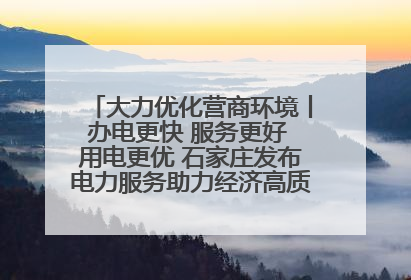大力优化营商环境丨办电更快 服务更好 用电更优 石家庄发布电力服务助力经济高质量发展八项措施