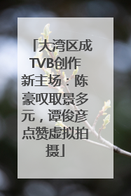 大湾区成TVB创作新主场：陈豪叹取景多元，谭俊彦点赞虚拟拍摄