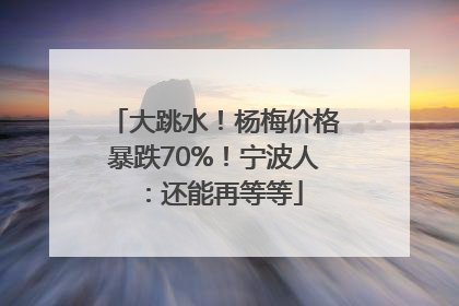 大跳水！杨梅价格暴跌70%！宁波人：还能再等等