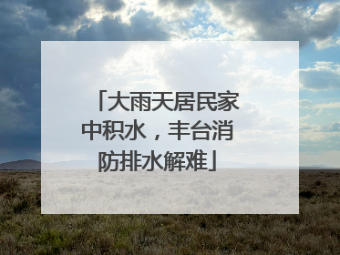 大雨天居民家中积水，丰台消防排水解难
