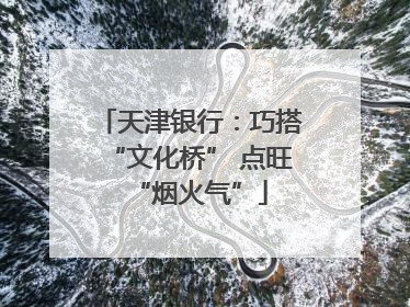 天津银行：巧搭“文化桥” 点旺“烟火气”