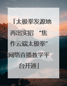 太极拳发源地再出实招 “焦作云端太极拳”网络直播教学平台开通