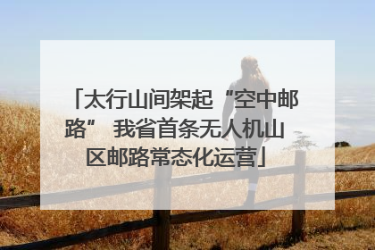 太行山间架起“空中邮路” 我省首条无人机山区邮路常态化运营