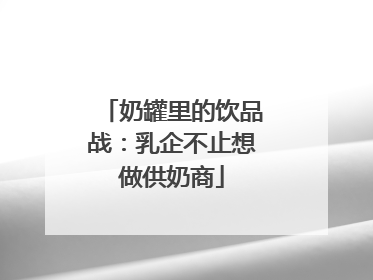 奶罐里的饮品战：乳企不止想做供奶商