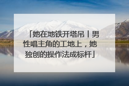 她在地铁开塔吊丨男性唱主角的工地上，她独创的操作法成标杆