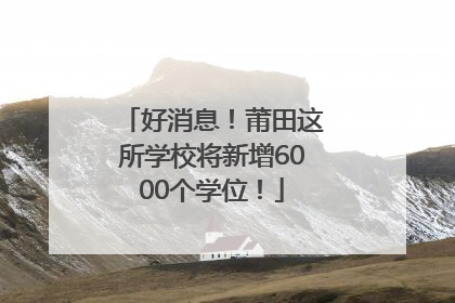 好消息！莆田这所学校将新增6000个学位！