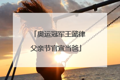 奥运冠军王懿律父亲节官宣当爸