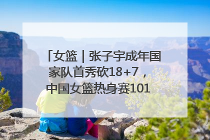女篮｜张子宇成年国家队首秀砍18+7，中国女篮热身赛101比55大胜波黑