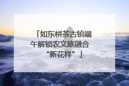 如东栟茶古镇端午解锁农文旅融合“新花样”