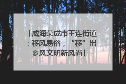 威海荣成市王连街道：移风易俗，“移”出乡风文明新风尚