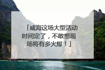 威海这场大型活动时间定了，不敢想现场将有多火爆！