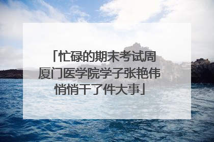 忙碌的期末考试周 厦门医学院学子张艳伟悄悄干了件大事