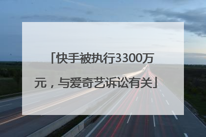 快手被执行3300万元，与爱奇艺诉讼有关
