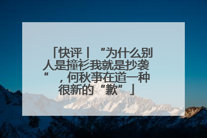 快评丨“为什么别人是撞衫我就是抄袭”，何秋亊在道一种很新的“歉”
