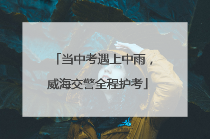 当中考遇上中雨，威海交警全程护考