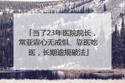 当了23年医院院长，常亚霖心无戒惧、靠医吃医，长期逾规破法