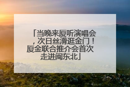 当晚来厦听演唱会，次日丝滑逛金门！厦金联合推介会首次走进闽东北