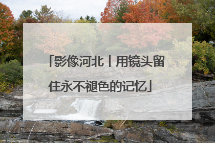 影像河北丨用镜头留住永不褪色的记忆