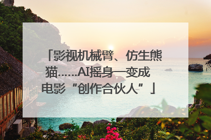 影视机械臂、仿生熊猫……AI摇身一变成电影“创作合伙人”