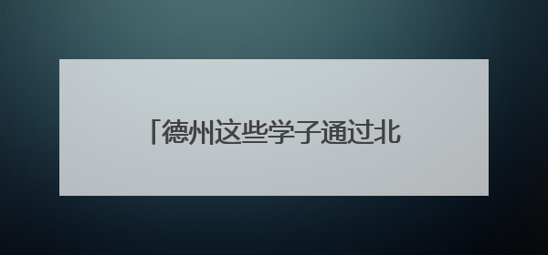 德州这些学子通过北京大学报名审核！