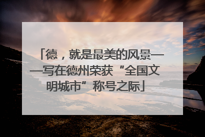 德，就是最美的风景——写在德州荣获“全国文明城市”称号之际