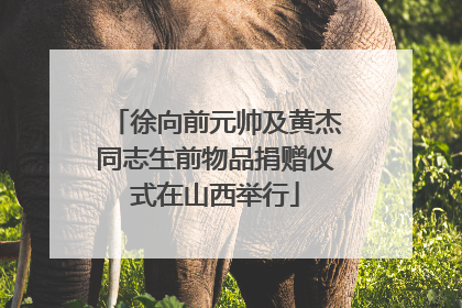 徐向前元帅及黄杰同志生前物品捐赠仪式在山西举行