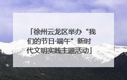 徐州云龙区举办“我们的节日·端午”新时代文明实践主题活动