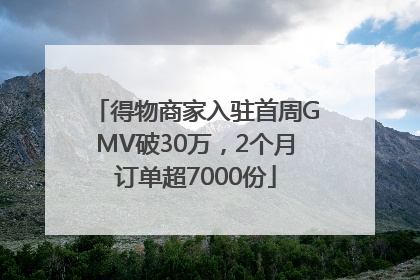 得物商家入驻首周GMV破30万，2个月订单超7000份