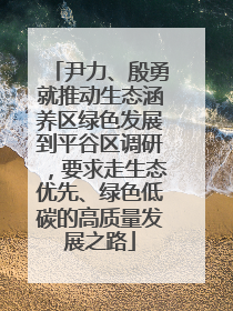 尹力、殷勇就推动生态涵养区绿色发展到平谷区调研，要求走生态优先、绿色低碳的高质量发展之路