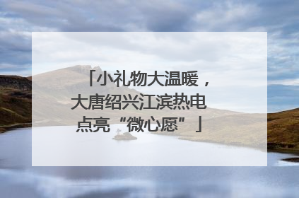 小礼物大温暖，大唐绍兴江滨热电点亮“微心愿”