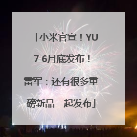 小米官宣！YU7 6月底发布！雷军：还有很多重磅新品一起发布