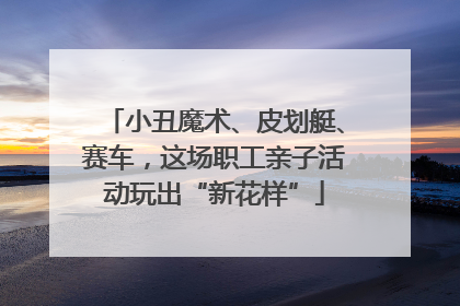小丑魔术、皮划艇、赛车，这场职工亲子活动玩出“新花样”
