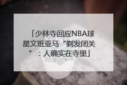 少林寺回应NBA球星文班亚马“剃发闭关”：人确实在寺里