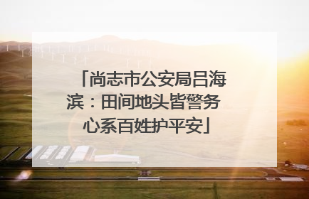 尚志市公安局吕海滨：田间地头皆警务 心系百姓护平安
