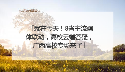 就在今天！8省主流媒体联动，高校云端答疑，广西高校专场来了