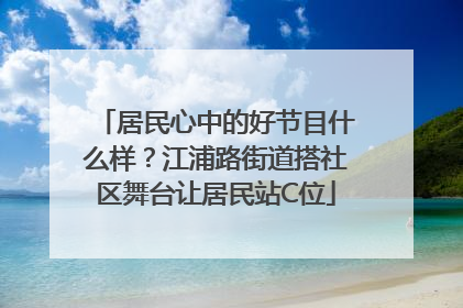 居民心中的好节目什么样？江浦路街道搭社区舞台让居民站C位