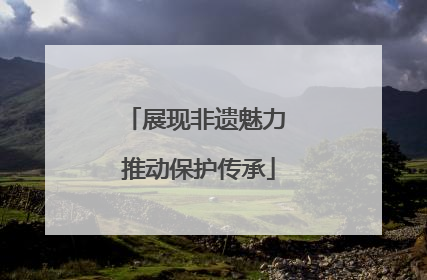 展现非遗魅力 推动保护传承