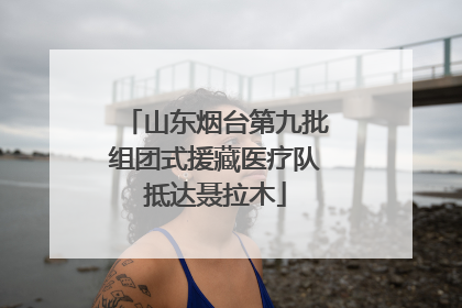 山东烟台第九批组团式援藏医疗队抵达聂拉木