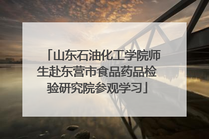 山东石油化工学院师生赴东营市食品药品检验研究院参观学习
