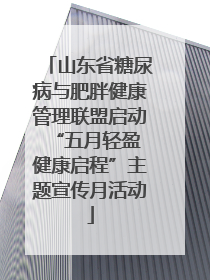 山东省糖尿病与肥胖健康管理联盟启动“五月轻盈 健康启程”主题宣传月活动
