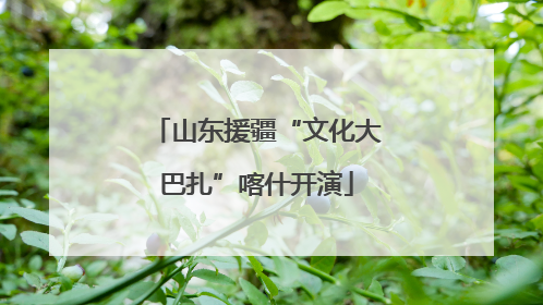山东援疆“文化大巴扎”喀什开演