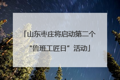 山东枣庄将启动第二个“鲁班工匠日”活动