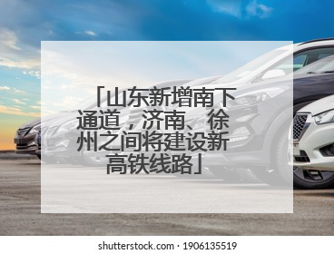 山东新增南下通道，济南、徐州之间将建设新高铁线路