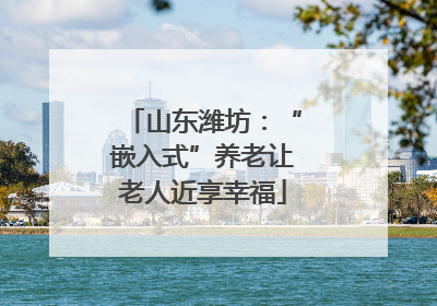 山东潍坊：“嵌入式”养老让老人近享幸福